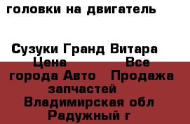 головки на двигатель H27A (Сузуки Гранд Витара) › Цена ­ 32 000 - Все города Авто » Продажа запчастей   . Владимирская обл.,Радужный г.